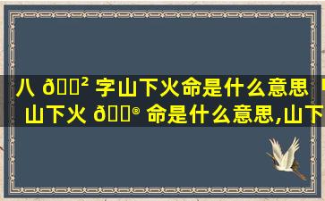 八 🌲 字山下火命是什么意思「山下火 💮 命是什么意思,山下火命运如何」